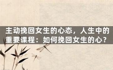 主动挽回女生的心态，人生中的重要课程：如何挽回女生的心？