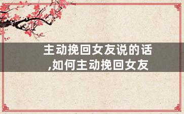 主动挽回女友说的话,如何主动挽回女友