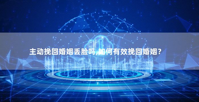 主动挽回婚姻丢脸吗,如何有效挽回婚姻？