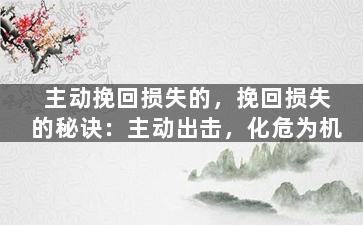 主动挽回损失的，挽回损失的秘诀：主动出击，化危为机