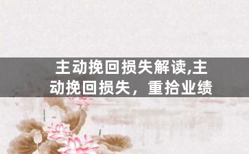 主动挽回损失解读,主动挽回损失，重拾业绩
