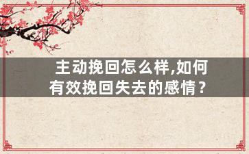 主动挽回怎么样,如何有效挽回失去的感情？