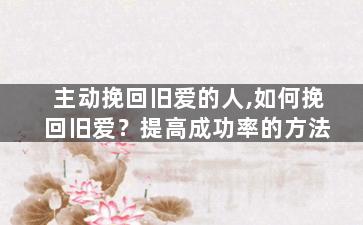 主动挽回旧爱的人,如何挽回旧爱？提高成功率的方法