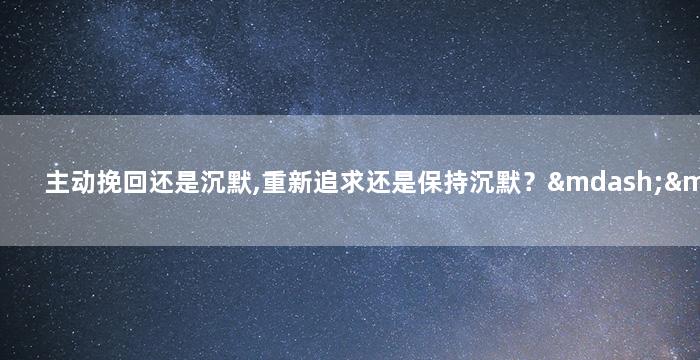 主动挽回还是沉默,重新追求还是保持沉默？——挽回爱情的两种选择