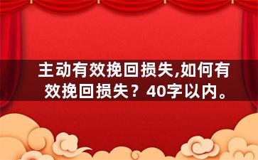 主动有效挽回损失,如何有效挽回损失？40字以内。