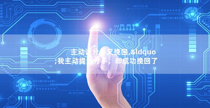 主动说分手又挽回,“我主动提出分手，却成功挽回了感情”