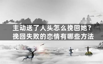 主动送了人头怎么挽回她？挽回失败的恋情有哪些方法（碰到故意送人头的,如何封号）