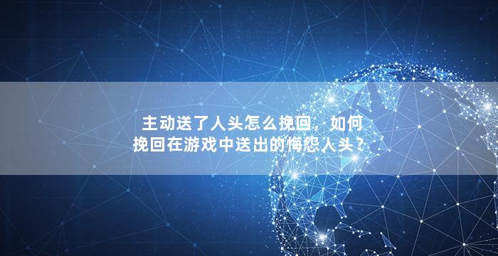 主动送了人头怎么挽回，如何挽回在游戏中送出的悔怨人头？