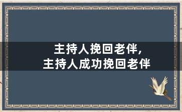 主持人挽回老伴,主持人成功挽回老伴