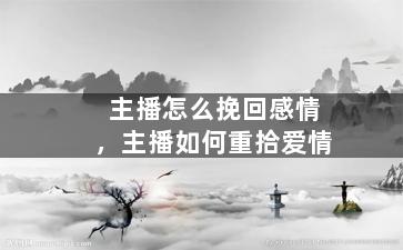 主播怎么挽回感情，主播如何重拾爱情