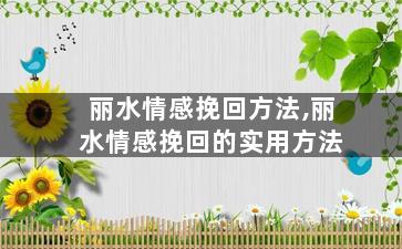 丽水情感挽回方法,丽水情感挽回的实用方法