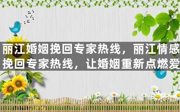 丽江婚姻挽回专家热线，丽江情感挽回专家热线，让婚姻重新点燃爱火