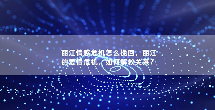 丽江情感危机怎么挽回，丽江的爱情危机，如何解救关系？