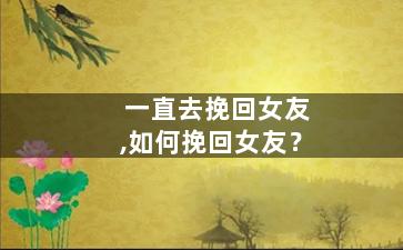 一直去挽回女友,如何挽回女友？