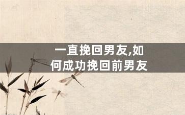 一直挽回男友,如何成功挽回前男友