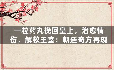 一粒药丸挽回皇上，治愈情伤，解救王室：朝廷奇方再现