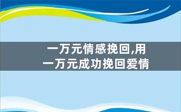一万元情感挽回,用一万元成功挽回爱情