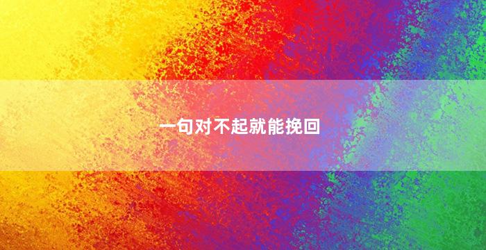 一句对不起就能挽回