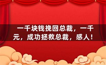 一千块钱挽回总裁，一千元，成功拯救总裁，感人！