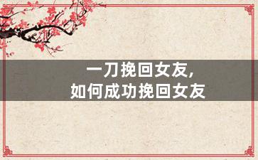 一刀挽回女友,如何成功挽回女友