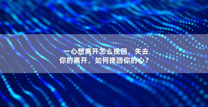 一心想离开怎么挽回，失去你的离开，如何挽回你的心？