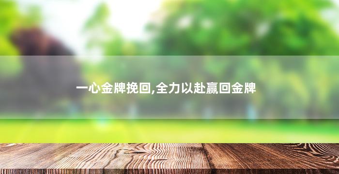 一心金牌挽回,全力以赴赢回金牌