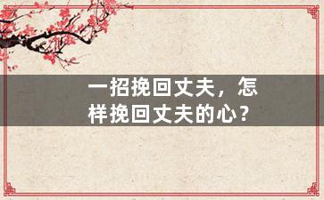 一招挽回丈夫，怎样挽回丈夫的心？