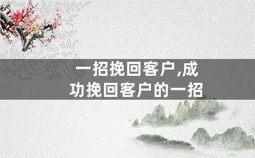 一招挽回客户,成功挽回客户的一招