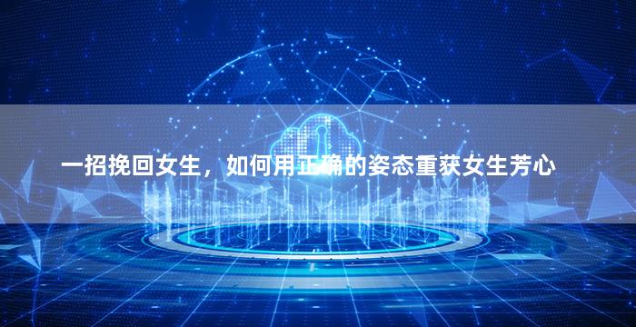 一招挽回女生，如何用正确的姿态重获女生芳心