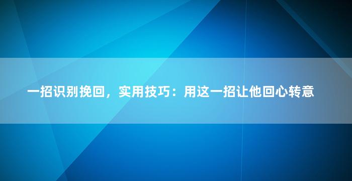 一招识别挽回，实用技巧：用这一招让他回心转意