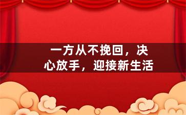 一方从不挽回，决心放手，迎接新生活