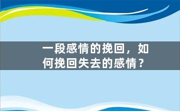 一段感情的挽回，如何挽回失去的感情？