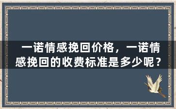 一诺情感挽回价格，一诺情感挽回的收费标准是多少呢？