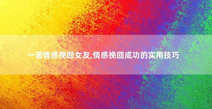 一诺情感挽回女友,情感挽回成功的实用技巧
