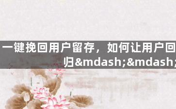 一键挽回用户留存，如何让用户回归——留存提升有效方法