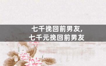 七千挽回前男友,七千元挽回前男友