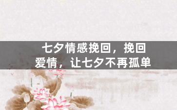 七夕情感挽回，挽回爱情，让七夕不再孤单