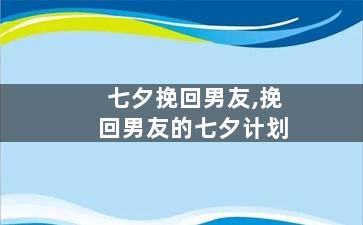 七夕挽回男友,挽回男友的七夕计划