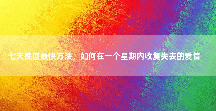 七天挽回最快方法，如何在一个星期内收复失去的爱情