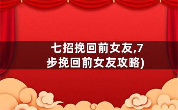 七招挽回前女友,7步挽回前女友攻略)