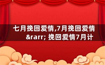 七月挽回爱情,7月挽回爱情 → 挽回爱情7月计