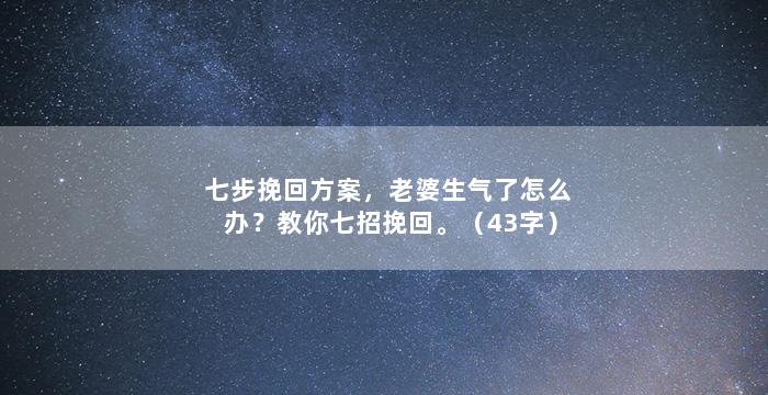 七步挽回方案，老婆生气了怎么办？教你七招挽回。（43字）