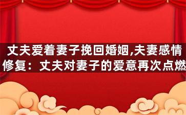 丈夫爱着妻子挽回婚姻,夫妻感情修复：丈夫对妻子的爱意再次点燃)