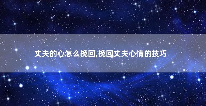 丈夫的心怎么挽回,挽回丈夫心情的技巧