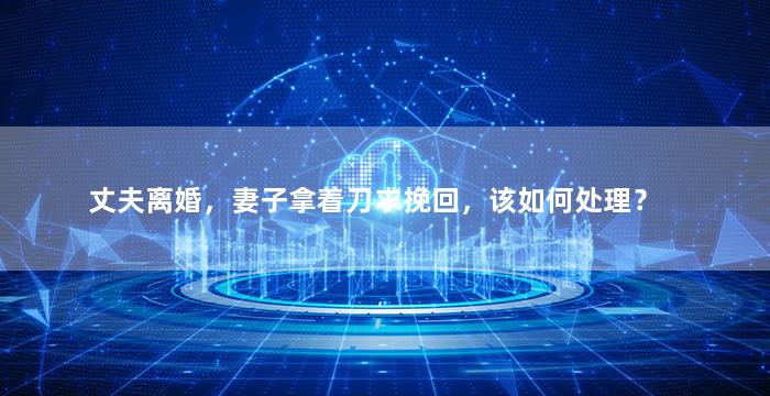 丈夫离婚，妻子拿着刀求挽回，该如何处理？