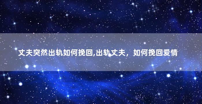 丈夫突然出轨如何挽回,出轨丈夫，如何挽回爱情