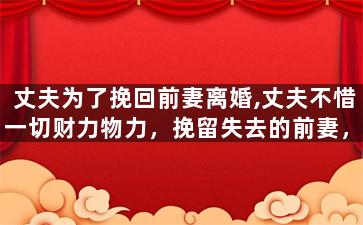 丈夫为了挽回前妻离婚,丈夫不惜一切财力物力，挽留失去的前妻，最终能否重温旧梦？