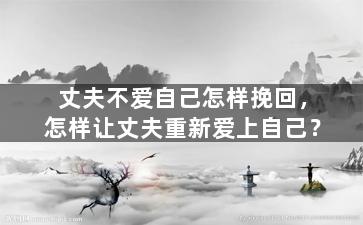 丈夫不爱自己怎样挽回，怎样让丈夫重新爱上自己？