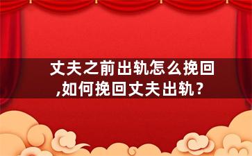 丈夫之前出轨怎么挽回,如何挽回丈夫出轨？