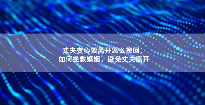 丈夫变心要离开怎么挽回，如何挽救婚姻，避免丈夫离开